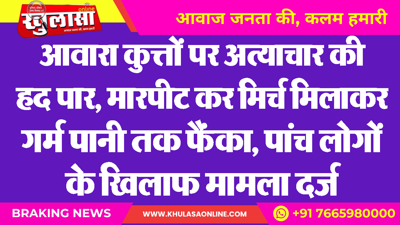 आवारा कुत्तों पर अत्याचार की हद पार, मारपीट कर मिर्च मिलाकर गर्म पानी तक फैंका, पांच लोगों के खिलाफ मामला दर्ज