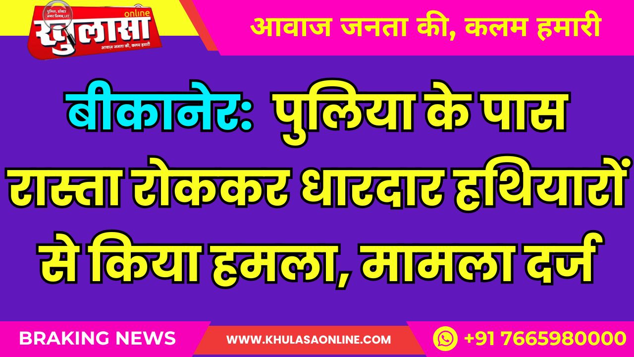 बीकानेर:  पुलिया के पास रास्ता रोककर धारदार हथियारों से किया हमला, मामला दर्ज