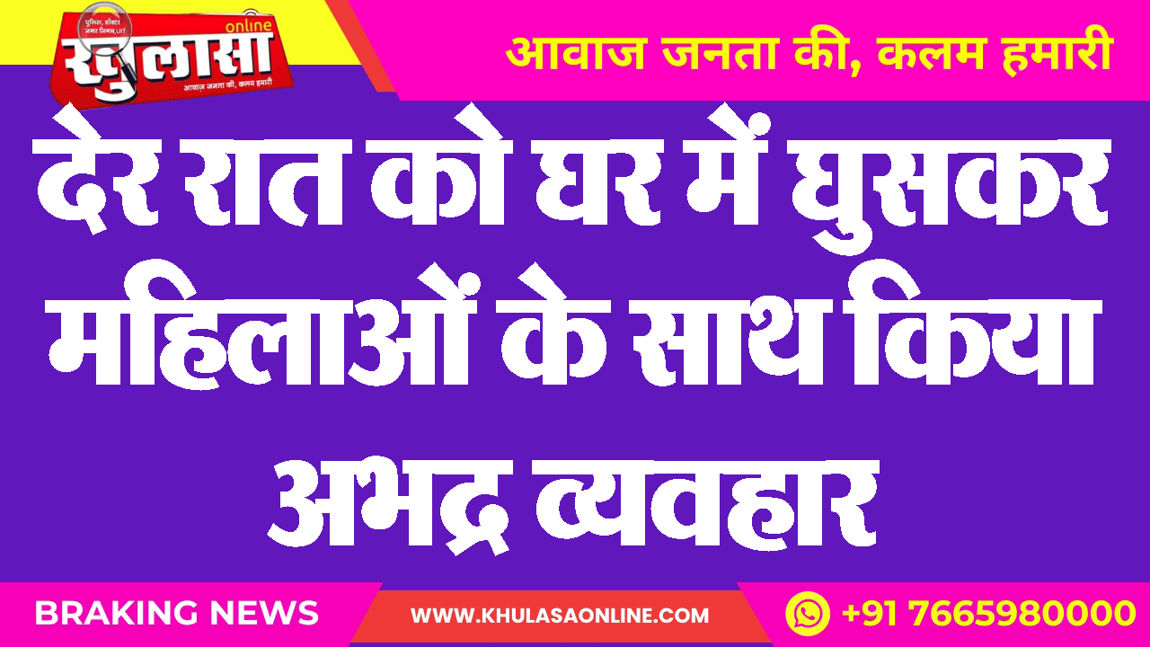 देर रात को घर में घुसकर महिलाओं के साथ किया अभद्र व्यवहार