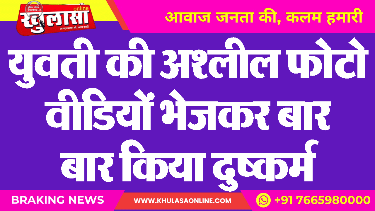 युवती की अश्लील फोटो वीडियों भेजकर बार बार किया दुष्कर्म