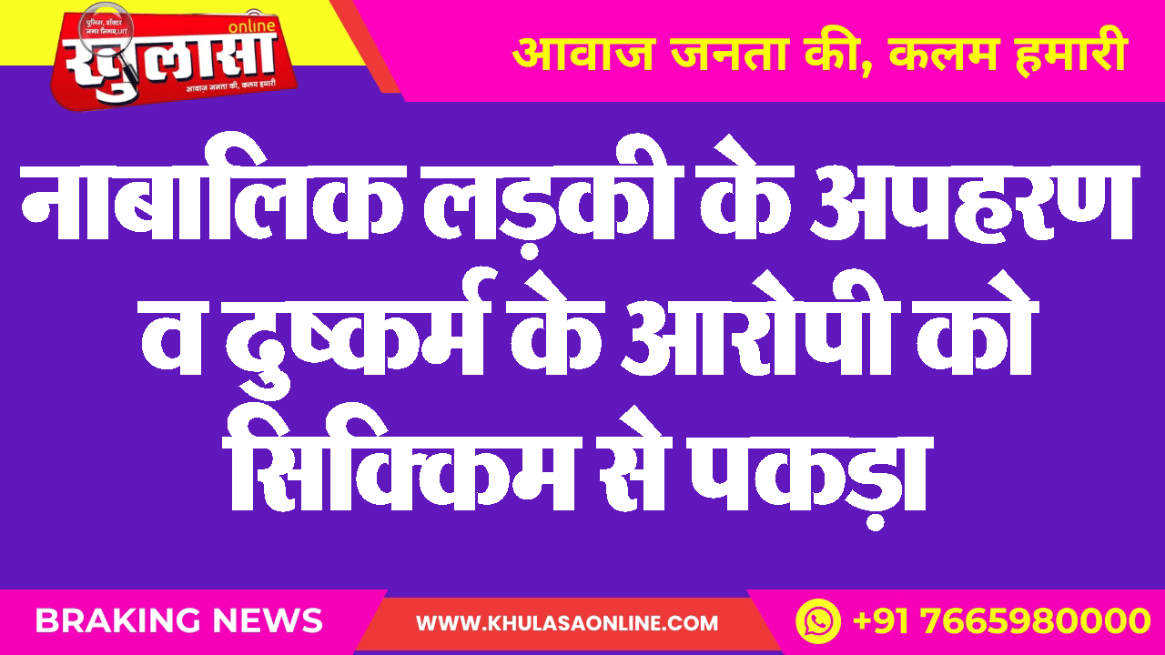 नाबालिक लडक़ी के अपहरण व दुष्कर्म के आरोपी को सिक्किम से पकड़ा