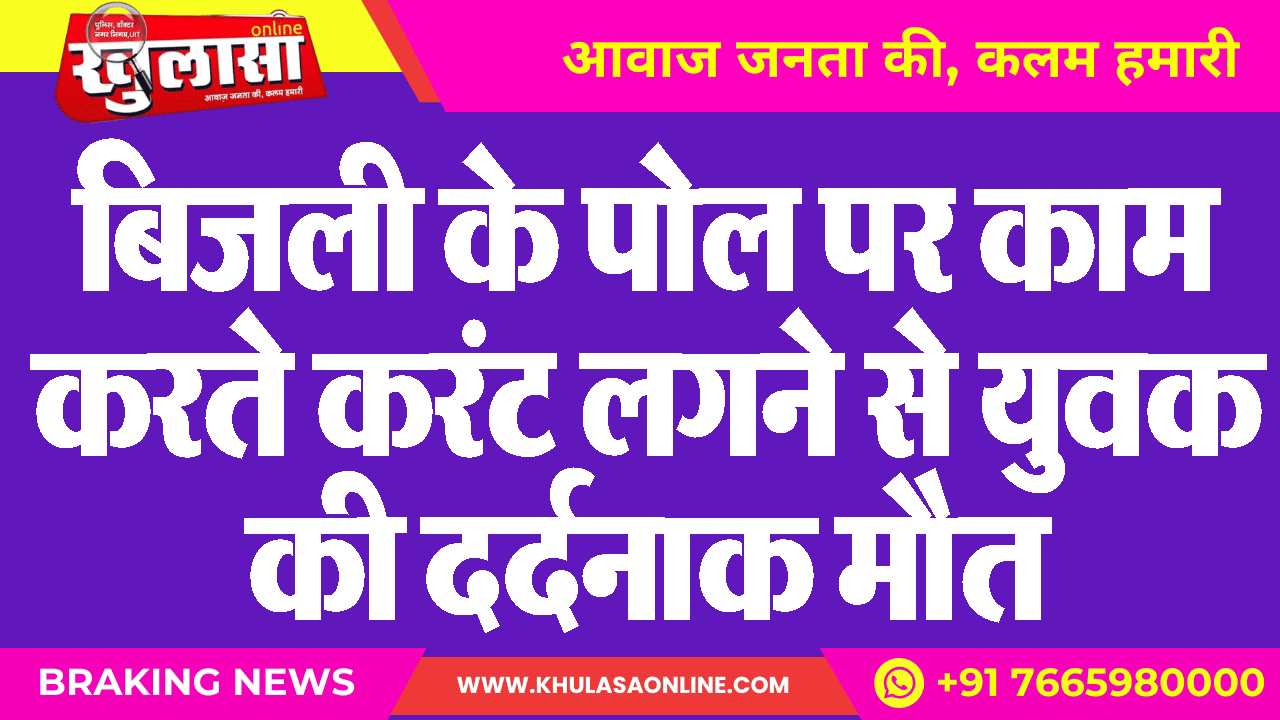 बिजली के पोल पर काम करते करंट लगने से युवक की दर्दनाक मौत