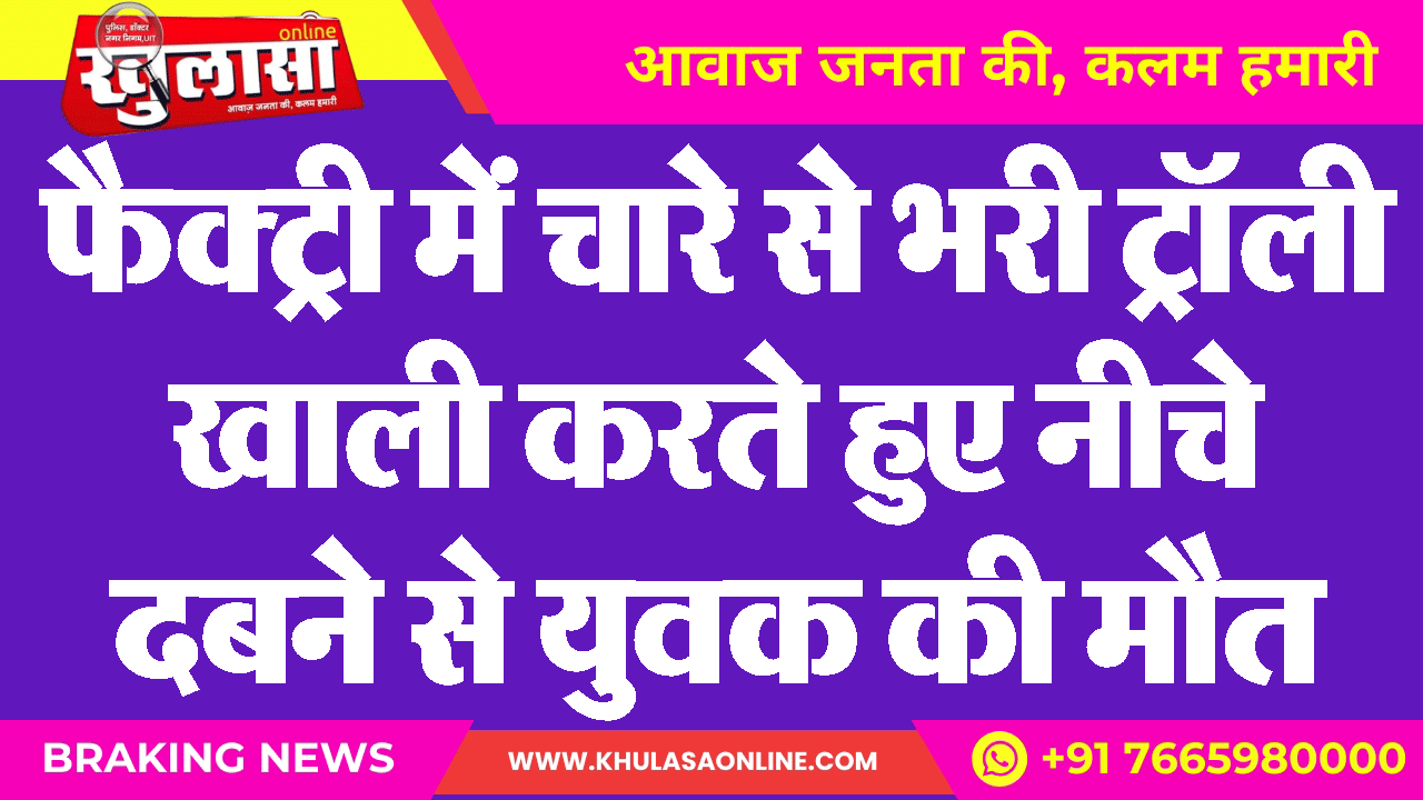 फैक्ट्री में चारे से भरी ट्रॉली खाली करते हुए नीचे दबने से युवक की मौत