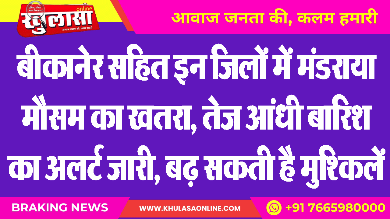 बीकानेर सहित इन जिलों में मंडराया मौसम का खतरा, तेज आंधी बारिश का अलर्ट जारी, बढ़ सकती है मुश्किलें