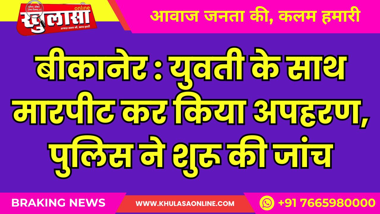 बीकानेर में राह चलती युवती के साथ मारपीट कर किया अपहरण, पुलिस ने शुरू की जांच