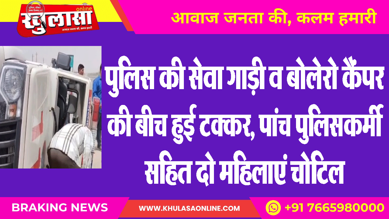 पुलिस की सेवा गाड़ी व बोलेरो कैंपर की बीच हुई टक्कर, पांच पुलिसकर्मी सहित दो महिलाएं चोटिल
