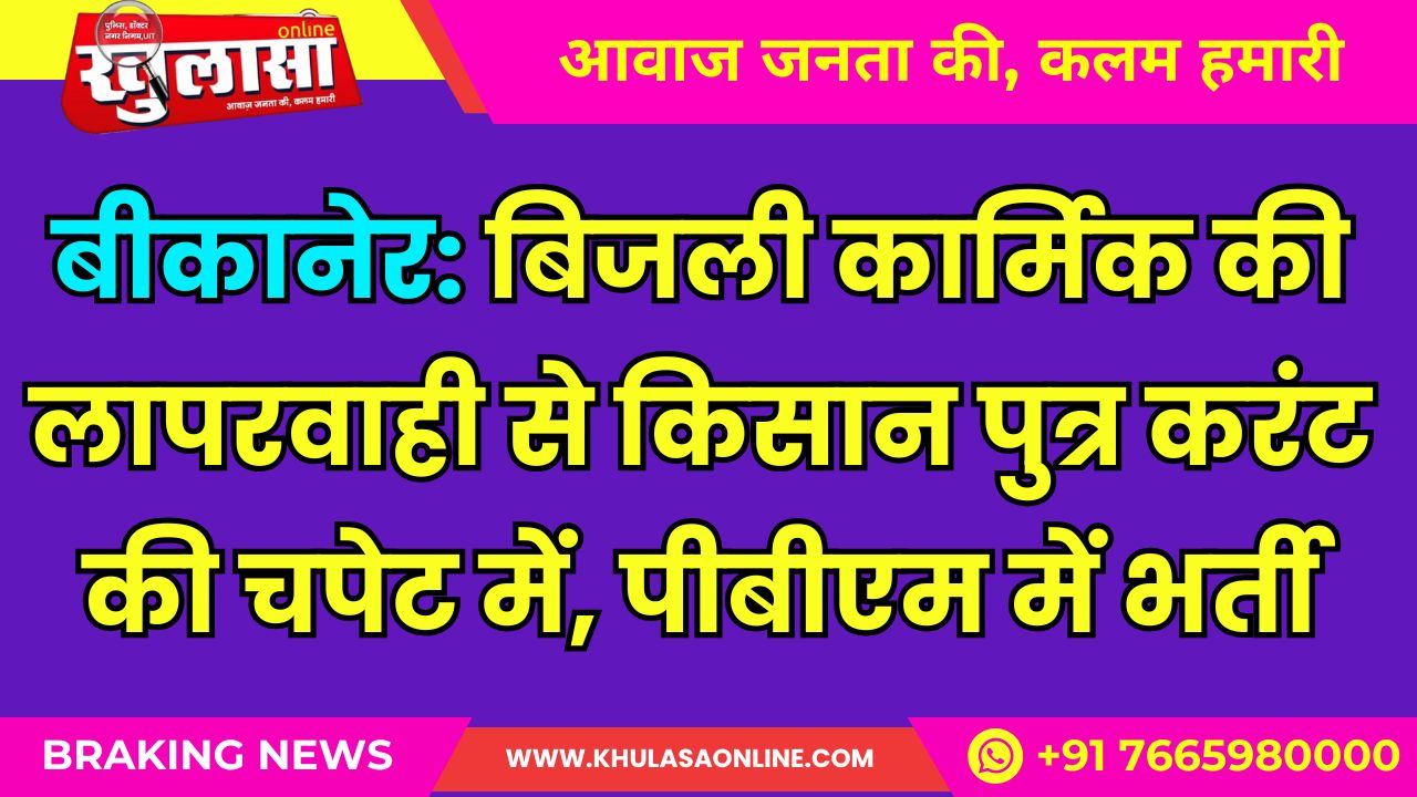 बीकानेर: बिजली कार्मिक की लापरवाही से किसान पुत्र करंट की चपेट में, पीबीएम में भर्ती