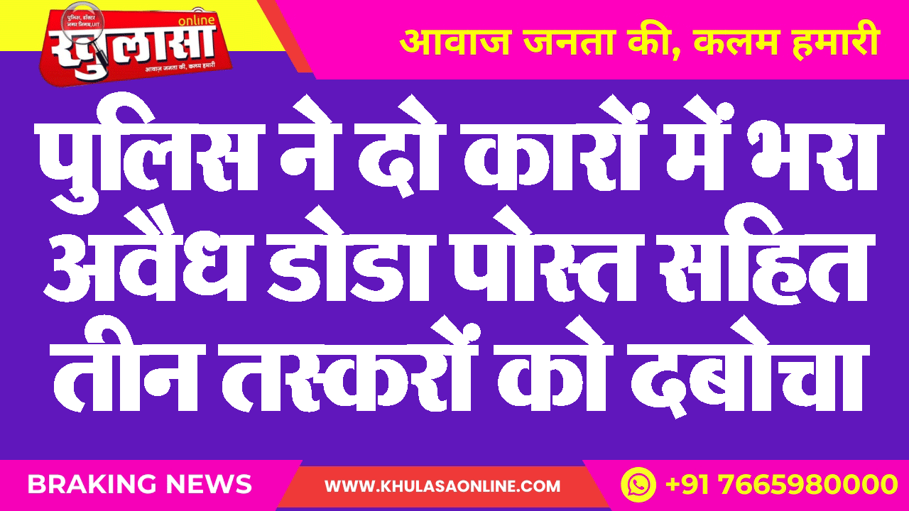 पुलिस ने दो कारों में भरा अवैध डोडा पोस्त सहित तीन तस्करों को दबोचा