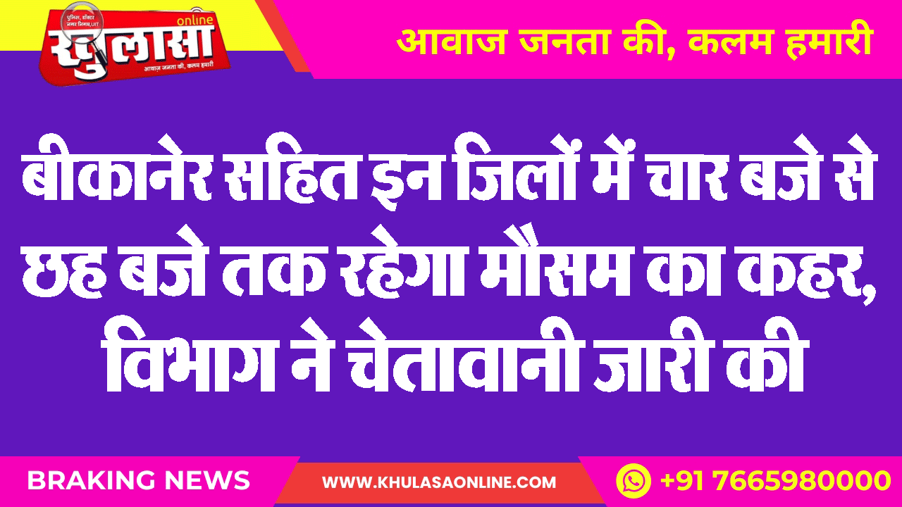 बीकानेर सहित इन जिलों में चार बजे से छह बजे तक रहेगा मौसम का कहर, विभाग ने चेतावानी जारी की