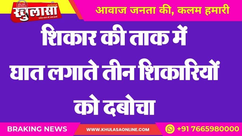 शिकार की ताक में घात लगाते तीन शिकारियों को दबोचा